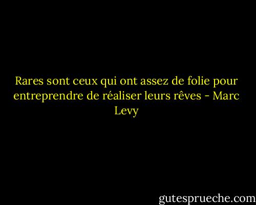 Rares sont ceux qui ont assez de folie pour entreprendre de réaliser leurs rêves - Marc Levy