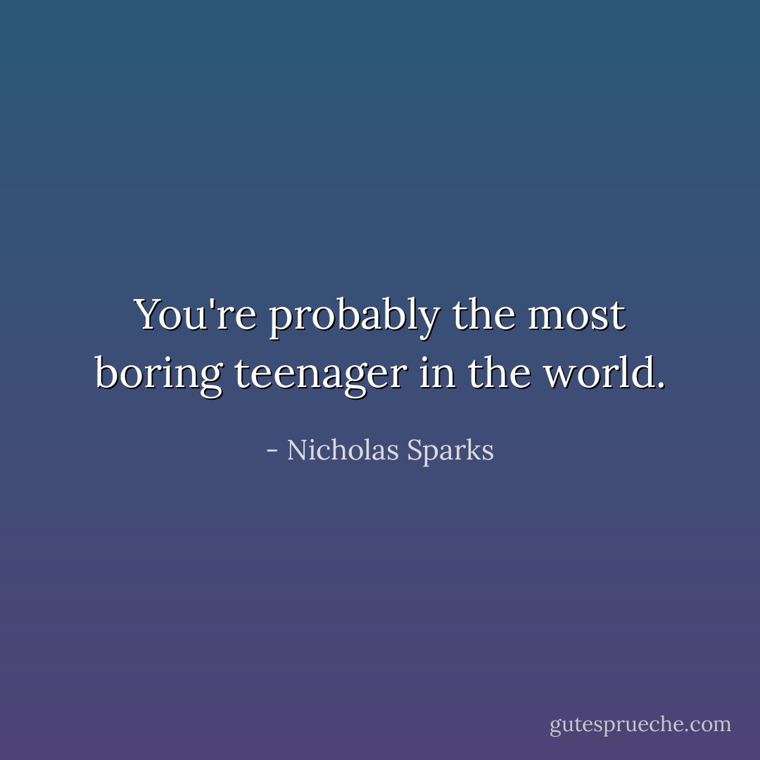You're probably the most boring teenager in the world. - Nicholas Sparks