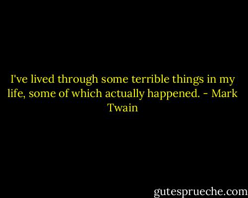 I've lived through some terrible things in my life, some of which actually happened. - Mark Twain