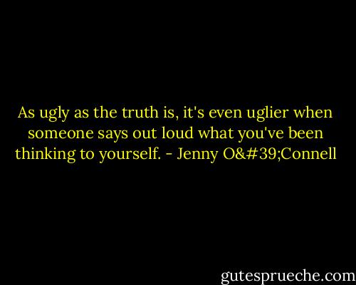 As ugly as the truth is, it's even uglier when someone says out loud what you've been thinking to yourself. - Jenny O'Connell