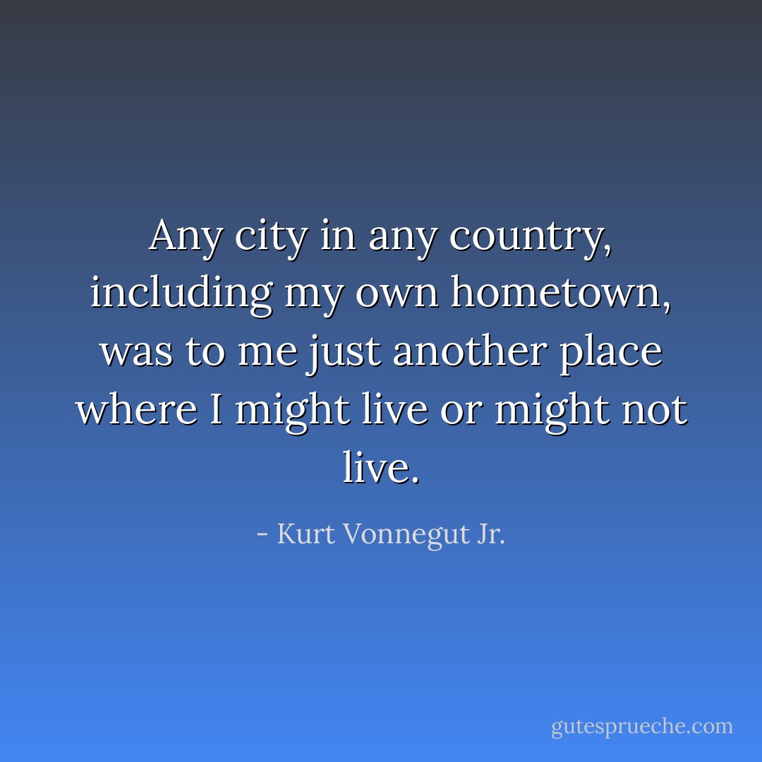 Any city in any country, including my own hometown, was to me just another place where I might live or might not live. - Kurt Vonnegut Jr.