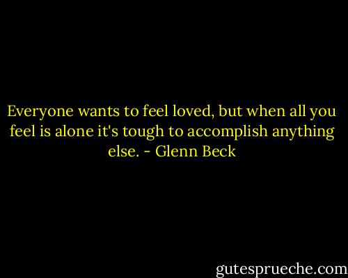 Everyone wants to feel loved, but when all you feel is alone it's tough to accomplish anything else. - Glenn Beck