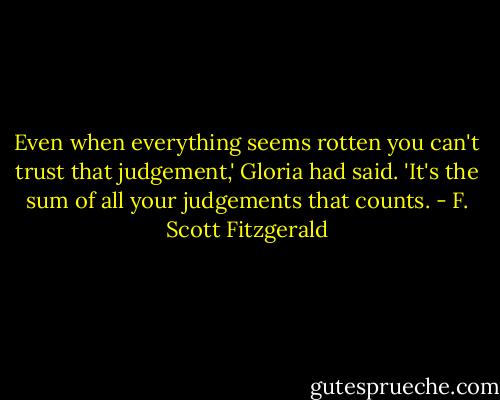 Even when everything seems rotten you can't trust that judgement,' Gloria had said. 'It's the sum of all your judgements that counts. - F. Scott Fitzgerald