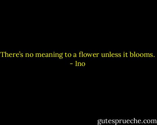 There’s no meaning to a flower unless it blooms. - Ino