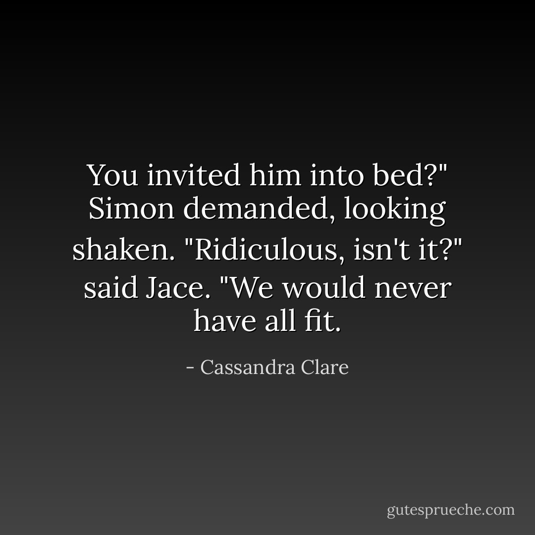 You invited him into bed?" Simon demanded, looking shaken. "Ridiculous, isn't it?" said Jace. "We would never have all fit. - Cassandra Clare