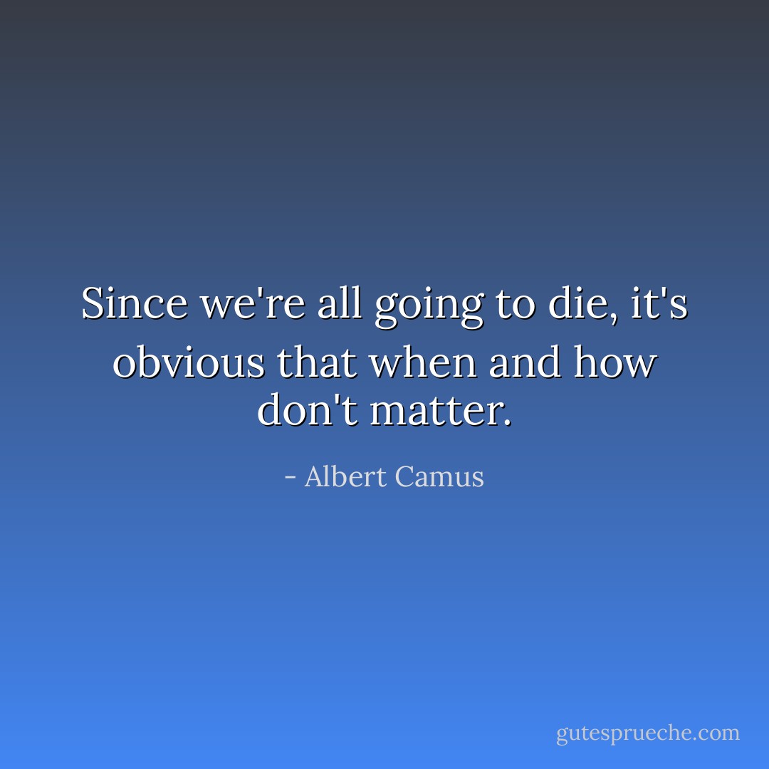 Since we're all going to die, it's obvious that when and how don't matter. - Albert Camus