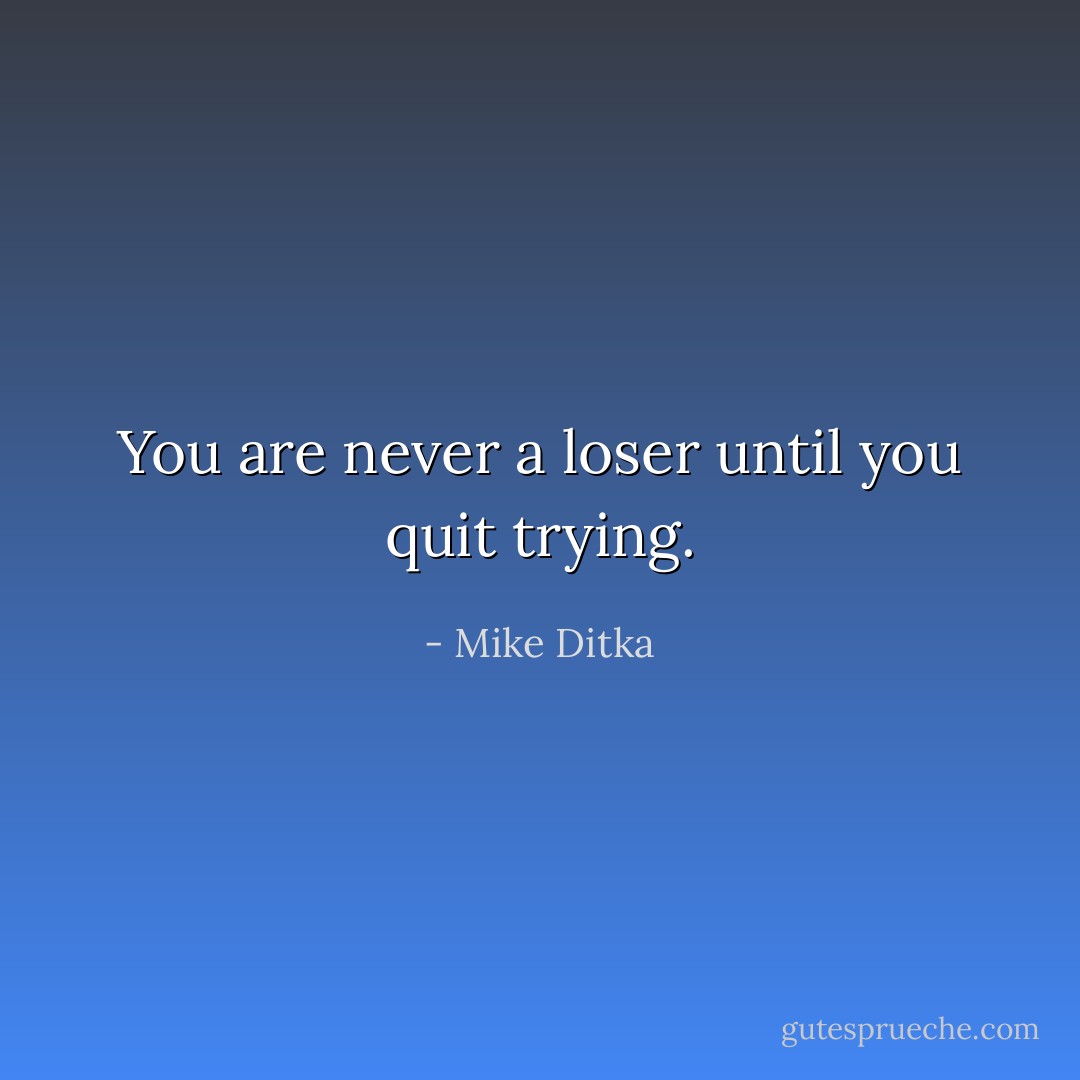 You are never a loser until you quit trying. - Mike Ditka