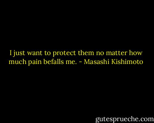 I just want to protect them no matter how much pain befalls me. - Masashi Kishimoto