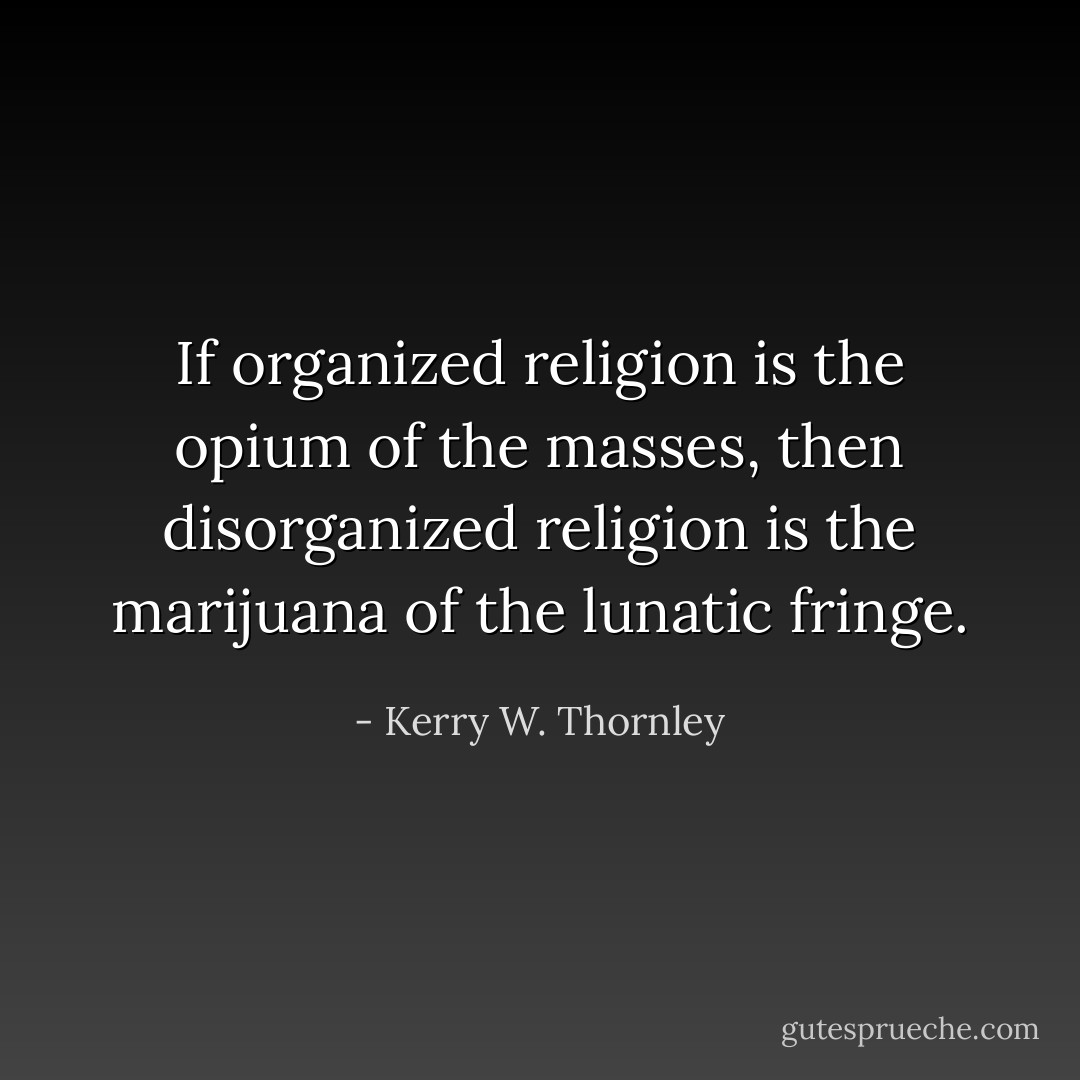 If organized religion is the opium of the masses, then disorganized religion is the marijuana of the lunatic fringe. - Kerry W. Thornley