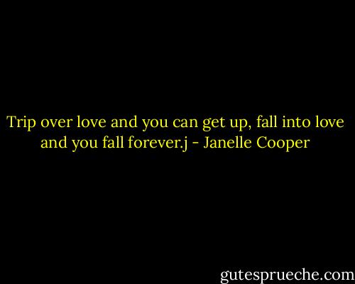 Trip over love and you can get up, fall into love and you fall forever.j - Janelle Cooper