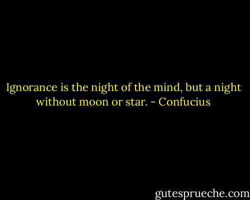 Ignorance is the night of the mind, but a night without moon or star. - Confucius