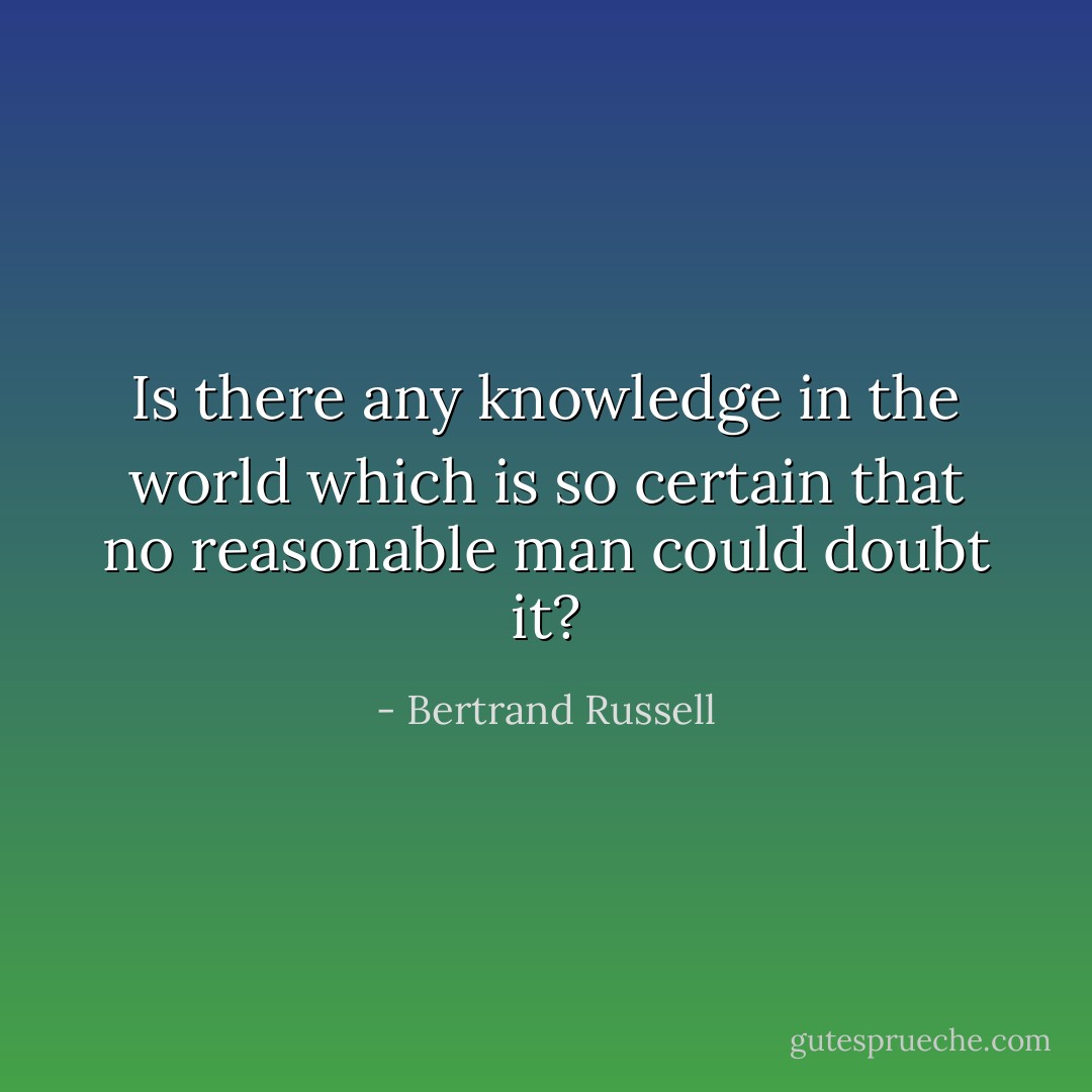 Is there any knowledge in the world which is so certain that no reasonable man could doubt it? - Bertrand Russell