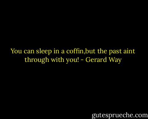 You can sleep in a coffin,but the past aint through with you! - Gerard Way
