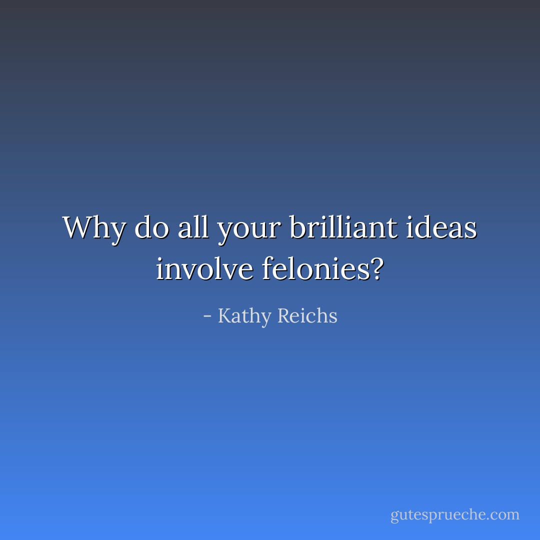 Why do all your brilliant ideas involve felonies? - Kathy Reichs
