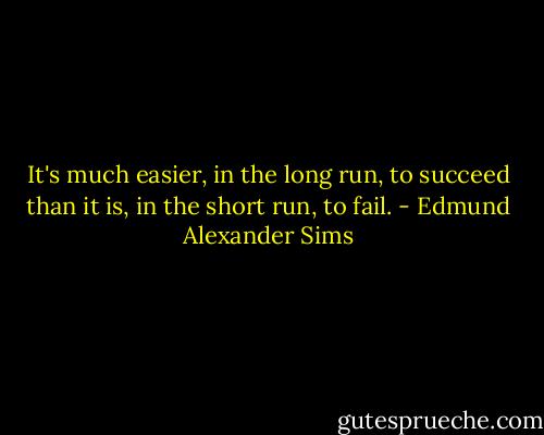 It's much easier, in the long run, to succeed than it is, in the short run, to fail. - Edmund Alexander Sims