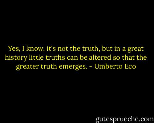 Yes, I know, it's not the truth, but in a great history little truths can be altered so that the greater truth emerges. - Umberto Eco