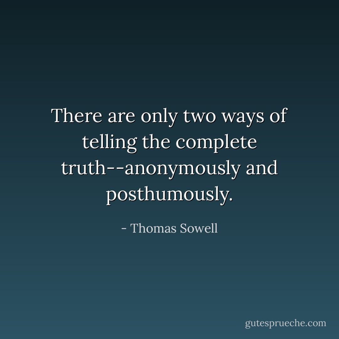 There are only two ways of telling the complete truth--anonymously and posthumously. - Thomas Sowell