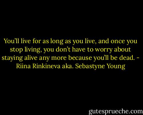 You’ll live for as long as you live, and once you stop living, you don’t have to worry about staying alive any more because you’ll be dead. - Riina Rinkineva aka. Sebastyne Young
