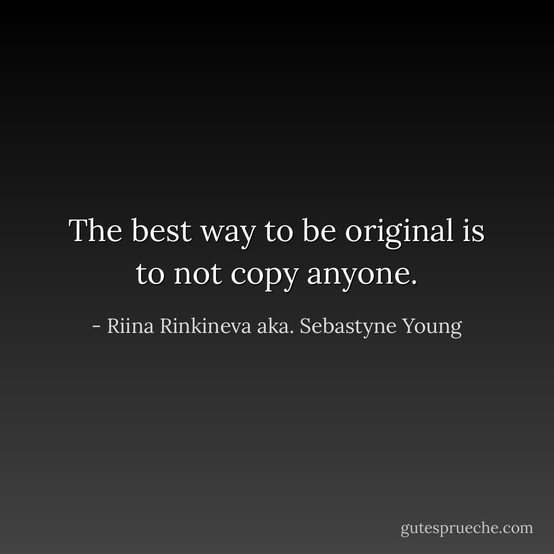 The best way to be original is to not copy anyone. - Riina Rinkineva aka. Sebastyne Young