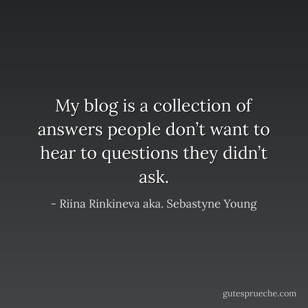My blog is a collection of answers people don’t want to hear to questions they didn’t ask. - Riina Rinkineva aka. Sebastyne Young