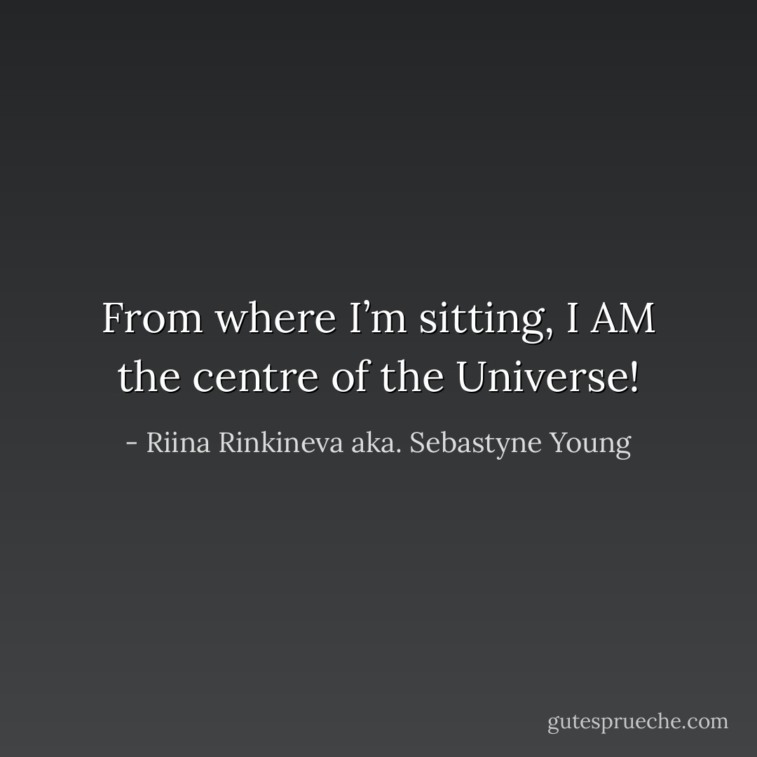 From where I’m sitting,<br />I AM the centre of the Universe! - Riina Rinkineva aka. Sebastyne Young