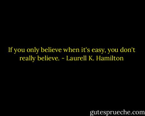 If you only believe when it's easy, you don't really believe. - Laurell K. Hamilton