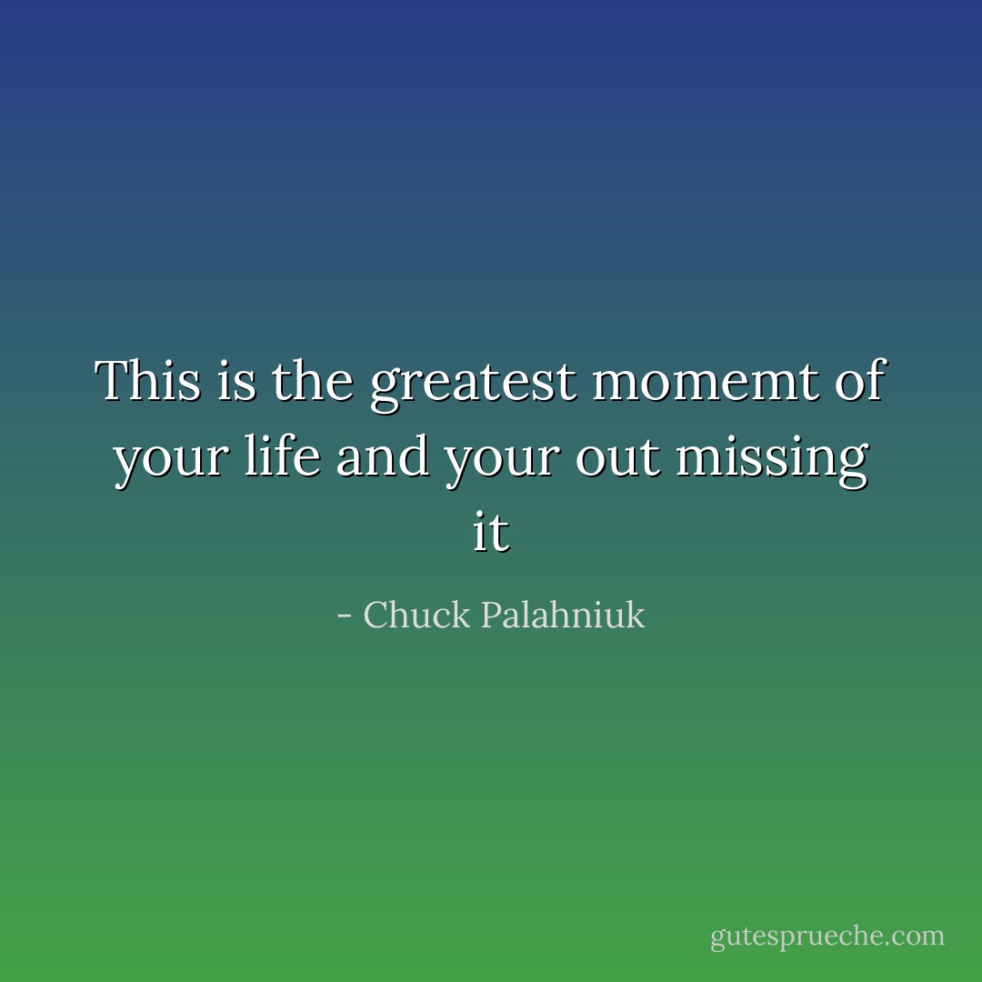 This is the greatest momemt of your life and your out missing it - Chuck Palahniuk