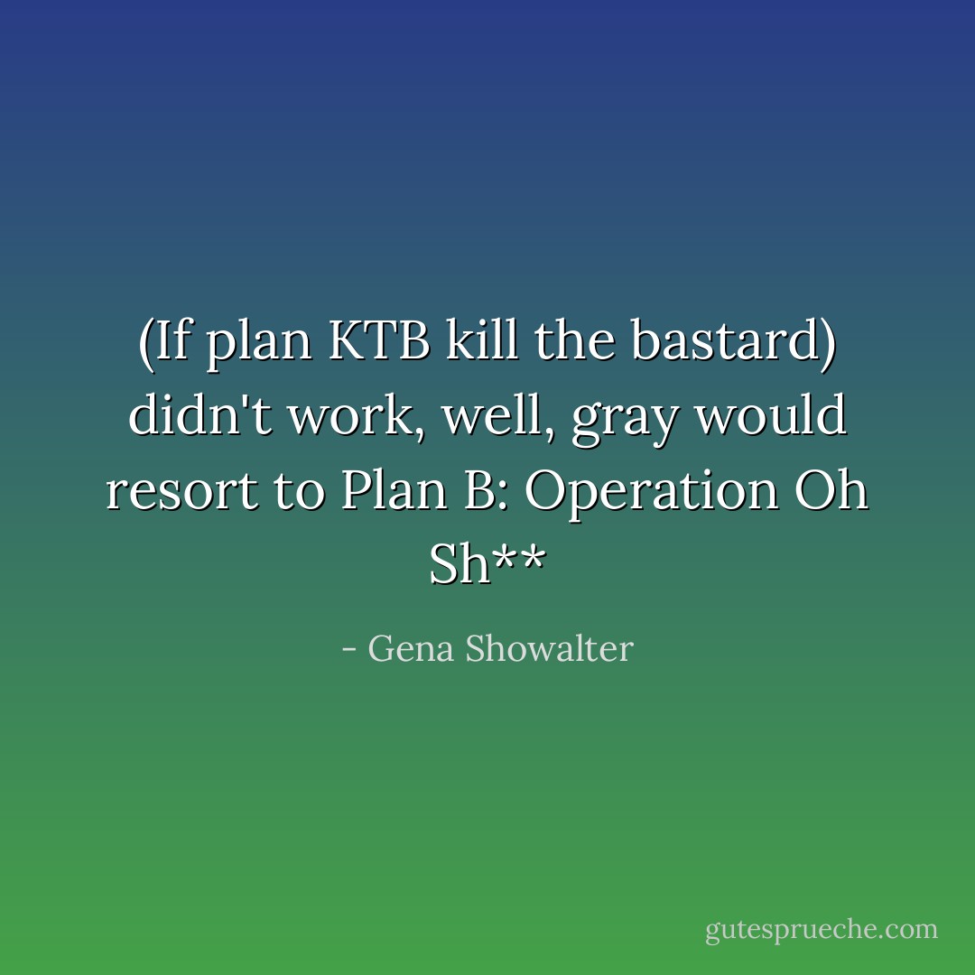 (If plan KTB kill the bastard) didn't work, well, gray would resort to Plan B: Operation Oh Sh** - Gena Showalter