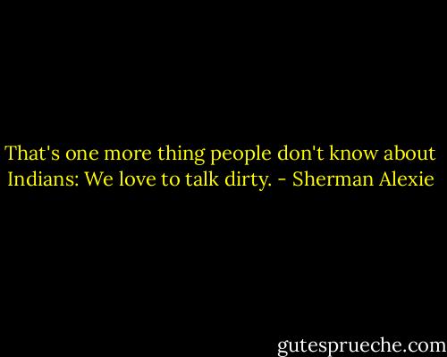 That's one more thing people don't know about Indians: We love to talk dirty. - Sherman Alexie