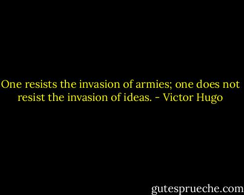 One resists the invasion of armies; one does not resist the invasion of ideas. - Victor Hugo
