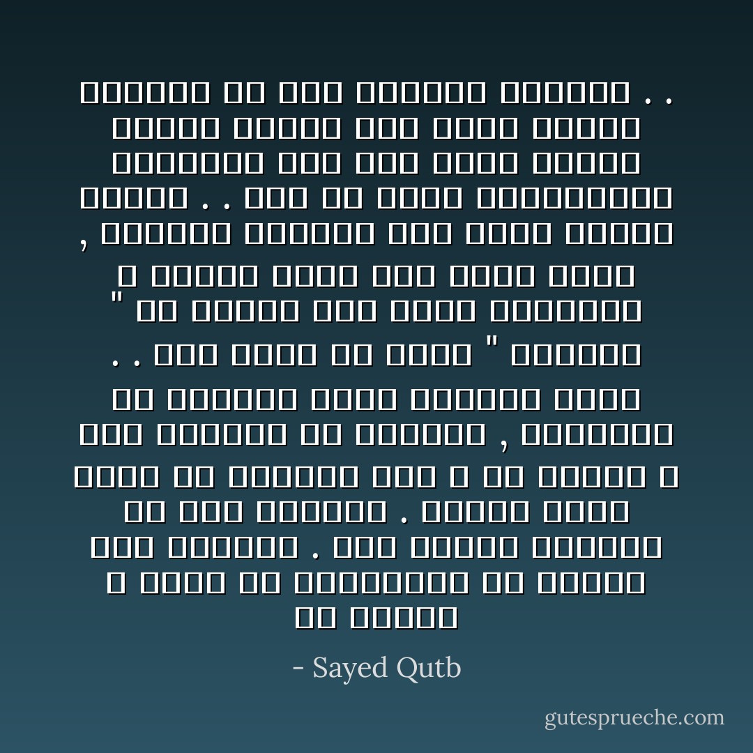 إن الإسلام لا يريد من المؤمنين أن يدعوا أمر الدنيا . فهم خلقوا للخلافة في هذه الدنيا . ولكنه يريد منهم أن يتجهوا إلى الله في أمرها ؛ وألا يضيقوا من آفاقهم , فيجعلوا من الدنيا سوراً يحصرهم فيها . . إنه يريد أن يطلق " الإنسان " من أسوار هذه الأرض الصغيرة ؛ فيعمل فيها وهو أكبر منها , ويزاول الخلافة وهو متصل بالأفق الأعلى . . ومن ثم تبدو الاهتمامات القاصرة على هذه الأرض ضئيلة هزيلة وحدها حين ينظر إليها الإنسان من قمة التصور الإسلامي . . - Sayed Qutb