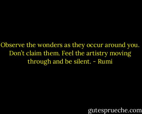 Observe the wonders as they occur around you. Don’t claim them. Feel the artistry moving through and be silent. - Rumi