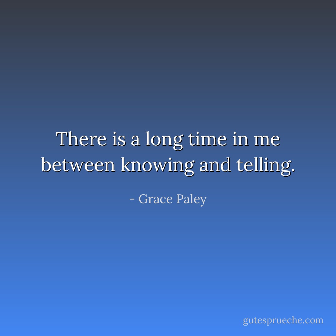 There is a long time in me between knowing and telling. - Grace Paley