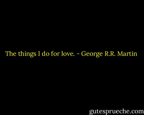The things I do for love. - George R.R. Martin