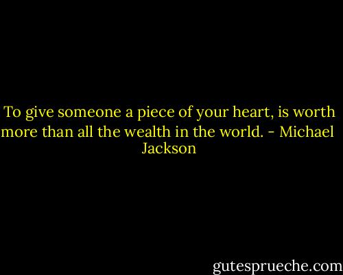 To give someone a piece of your heart, is worth more than all the wealth in the world. - Michael  Jackson