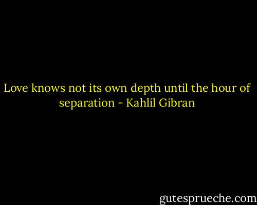 Love knows not its own depth until the hour of separation - Kahlil Gibran