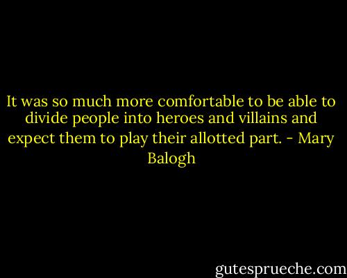 It was so much more comfortable to be able to divide people into heroes and villains and expect them to play their allotted part. - Mary Balogh