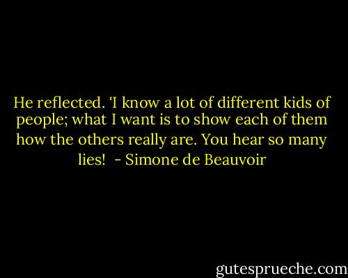 He reflected. 'I know a lot of different kids of people; what I want is to show each of them how the others really are. You hear so many lies!  - Simone de Beauvoir