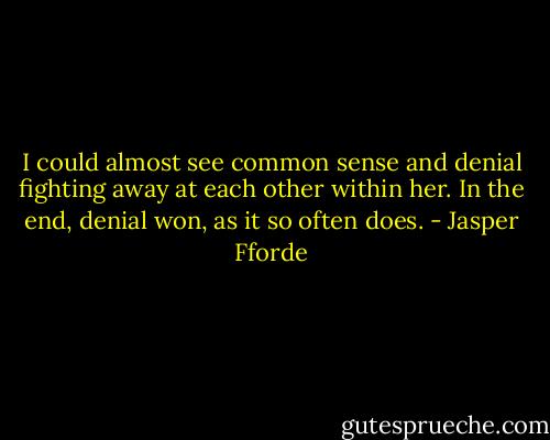 I could almost see common sense and denial fighting away at each other within her. In the end, denial won, as it so often does. - Jasper Fforde
