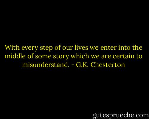 With every step of our lives we enter into the middle of some story which we are certain to misunderstand. - G.K. Chesterton