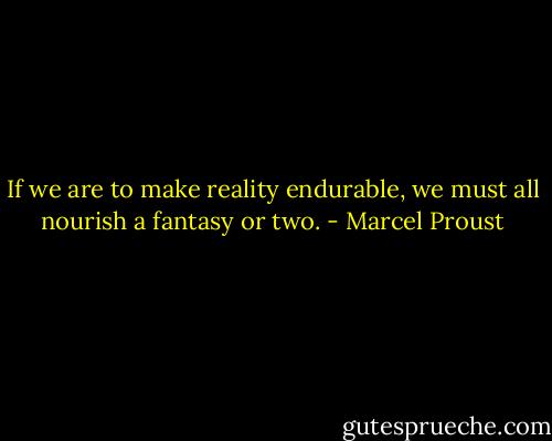 If we are to make reality endurable, we must all nourish a fantasy or two. - Marcel Proust