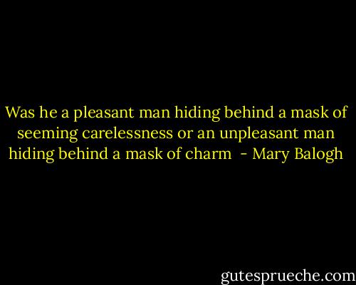 Was he a pleasant man hiding behind a mask of seeming carelessness or an unpleasant man hiding behind a mask of charm  - Mary Balogh