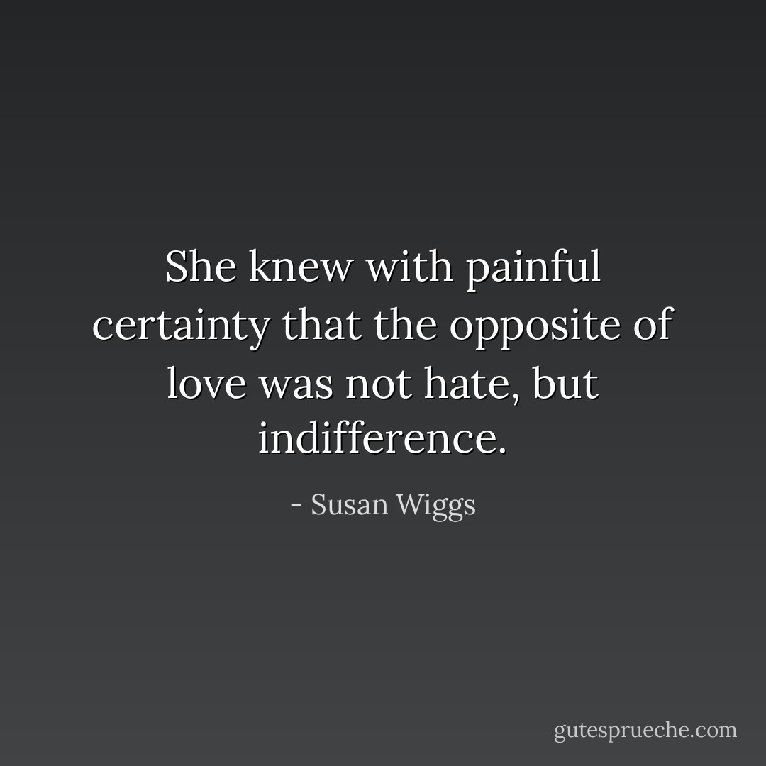 She knew with painful certainty that the opposite of love was not hate, but indifference. - Susan Wiggs