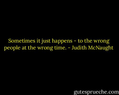 Sometimes it just happens - to the wrong people at the wrong time. - Judith McNaught