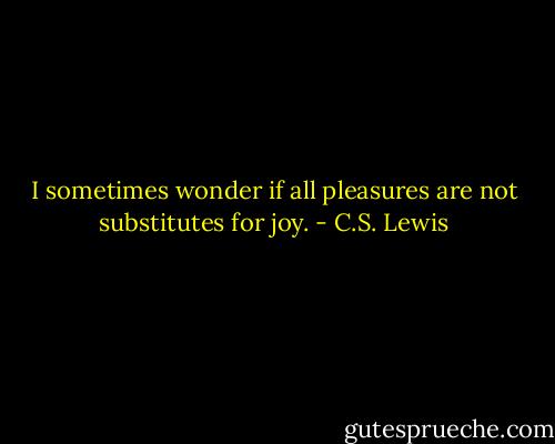 I sometimes wonder if all pleasures are not substitutes for joy. - C.S. Lewis