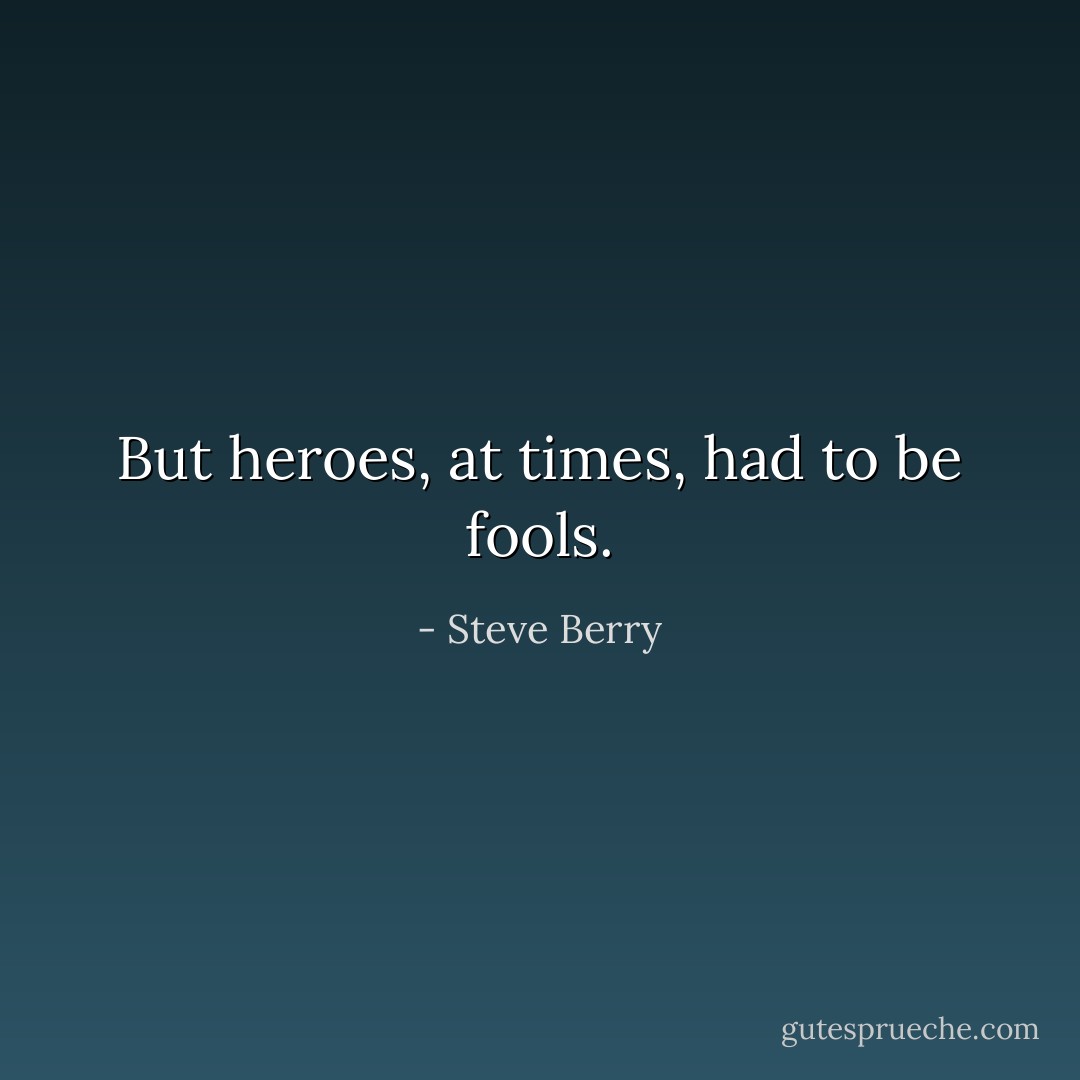 But heroes, at times, had to be fools. - Steve Berry