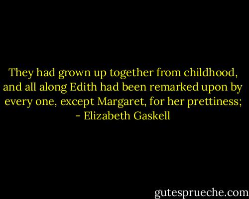 They had grown up together from childhood, and all along Edith had been remarked upon by every one, except Margaret, for her prettiness; - Elizabeth Gaskell