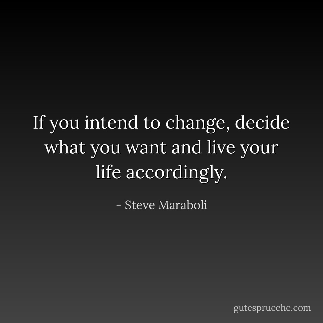 If you intend to change, decide what you want and live your life accordingly. - Steve Maraboli