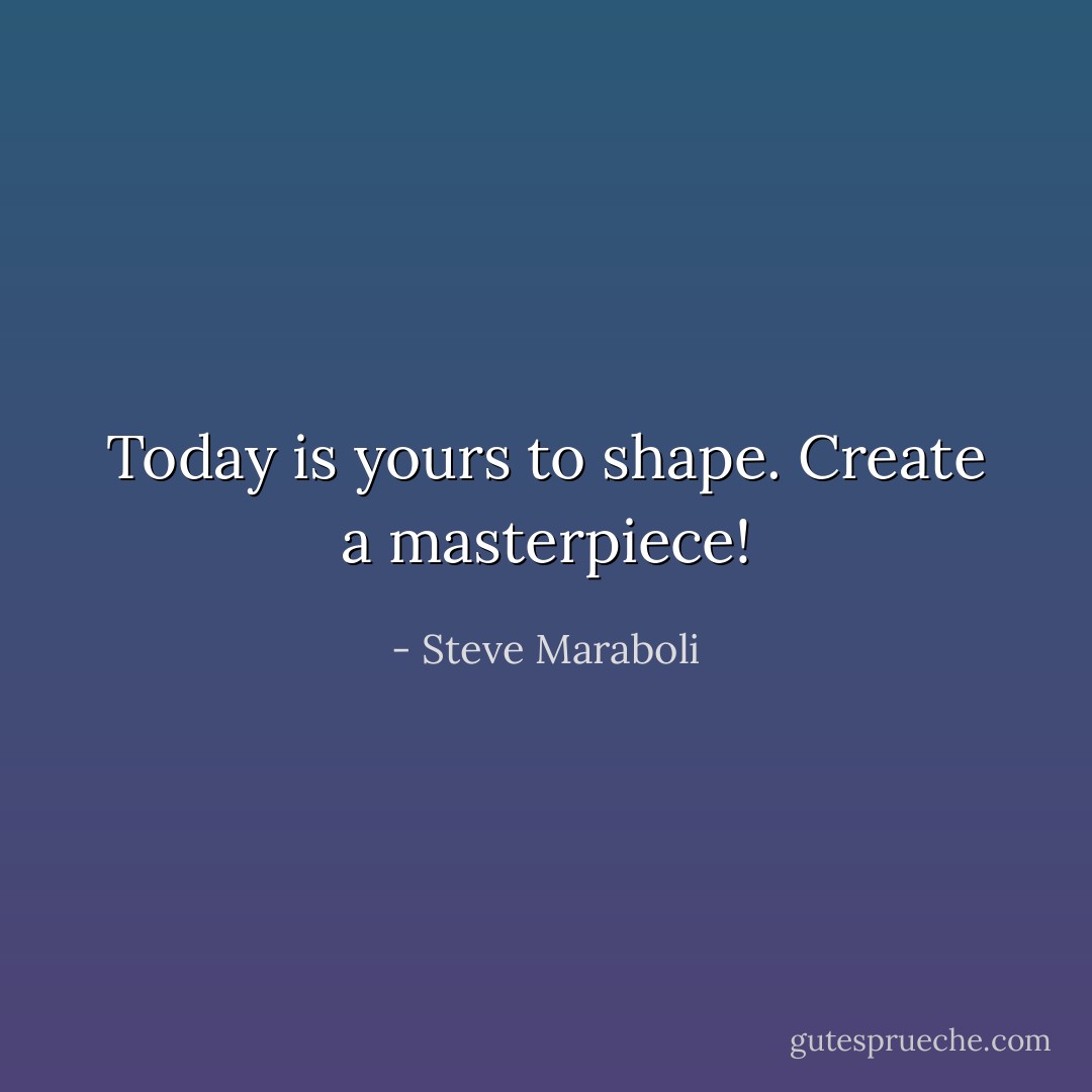 Today is yours to shape. Create a masterpiece! - Steve Maraboli