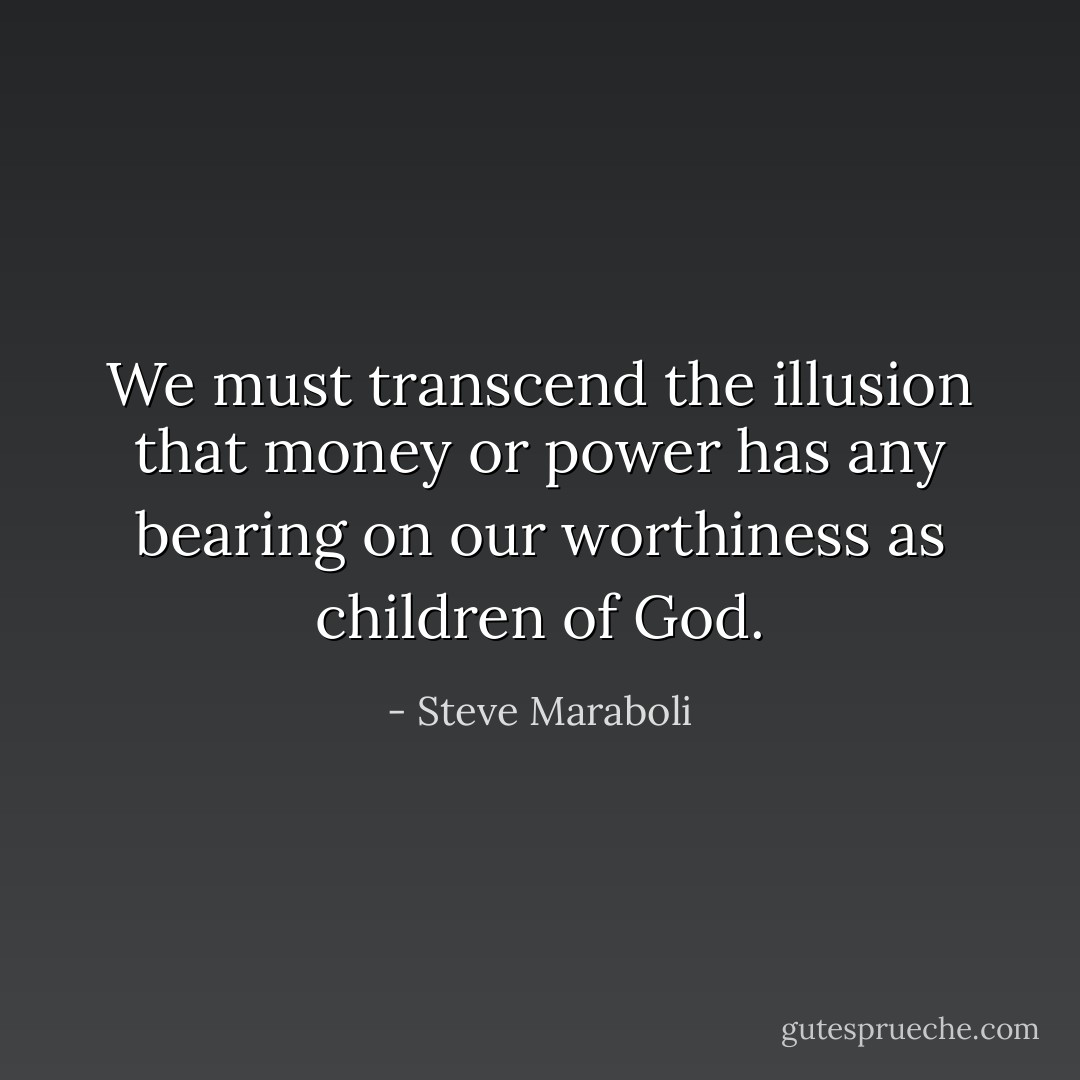 We must transcend the illusion that money or power has any bearing on our worthiness as children of God. - Steve Maraboli